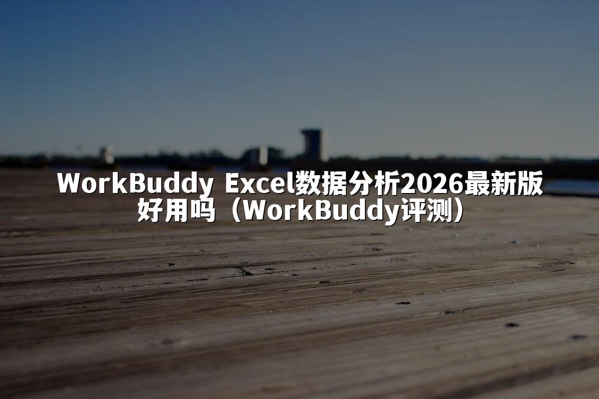 WorkBuddy Excel数据分析2026最新版好用吗（WorkBuddy评测）