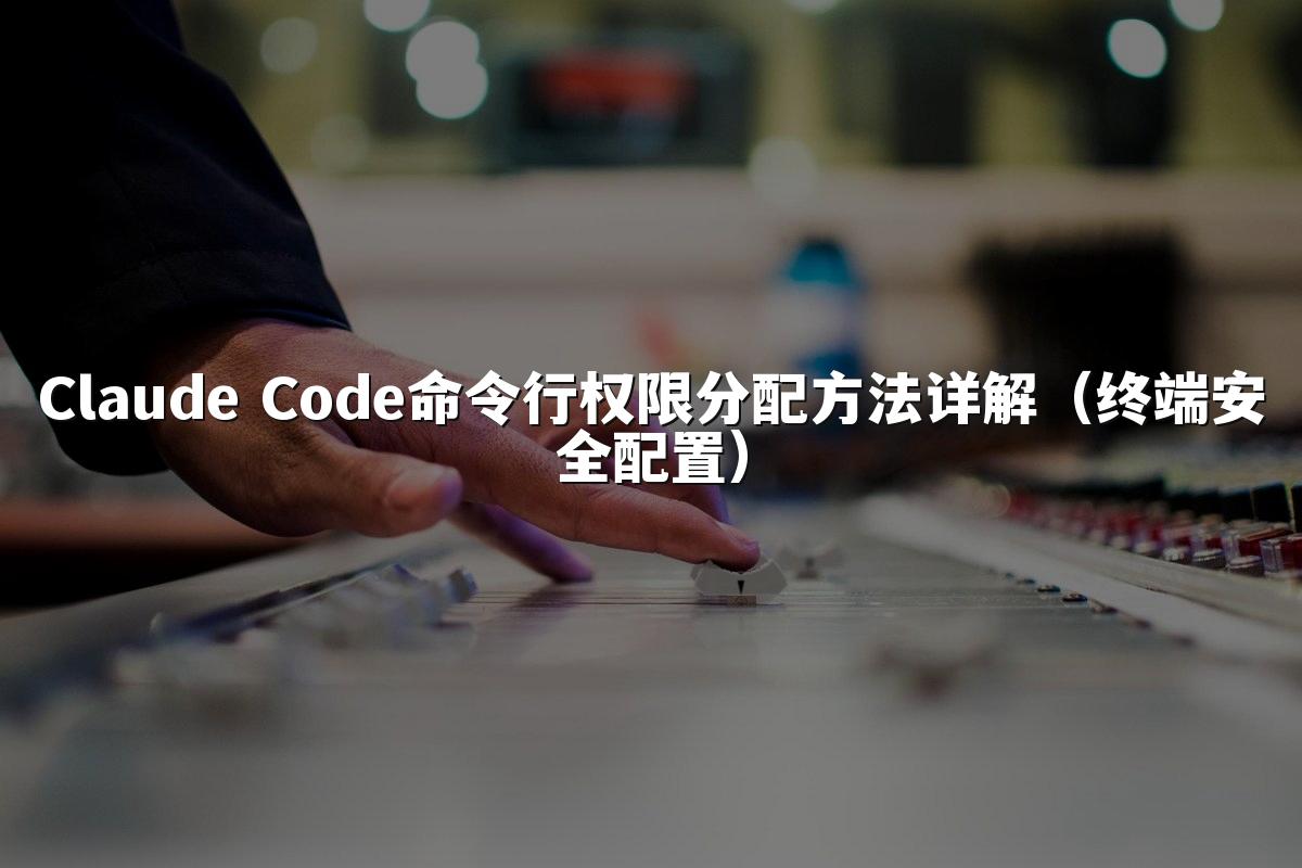 Claude Code命令行权限分配方法详解（终端安全配置）