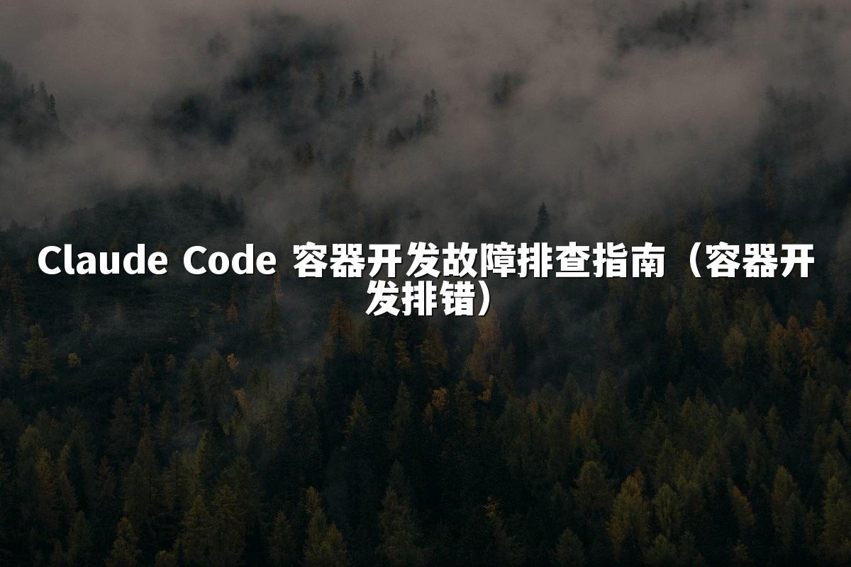 Claude Code 容器开发故障排查指南(容器开发排错)