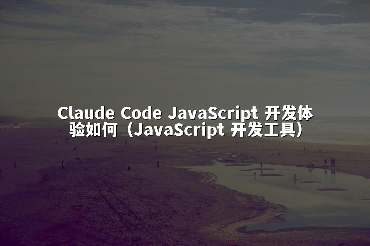 Claude Code JavaScript 开发体验如何（JavaScript 开发工具）