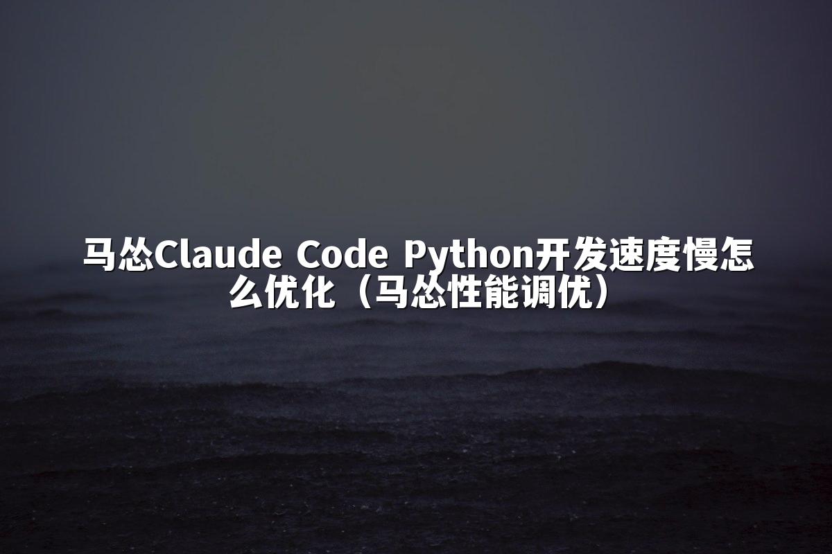 马怂Claude Code Python开发速度慢怎么优化(马怂性能调优)