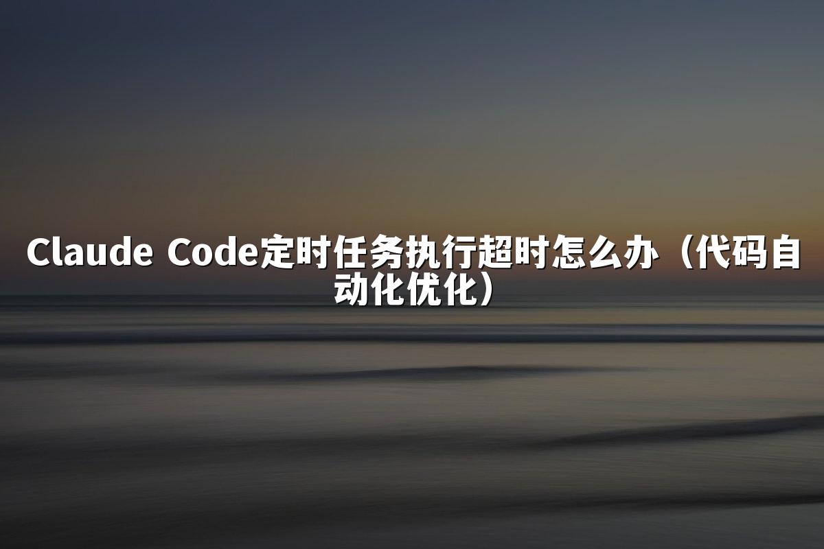 Claude Code定时任务执行超时怎么办(代码自动化优化)