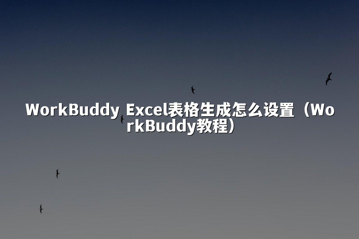 WorkBuddy Excel表格生成怎么设置(WorkBuddy教程)