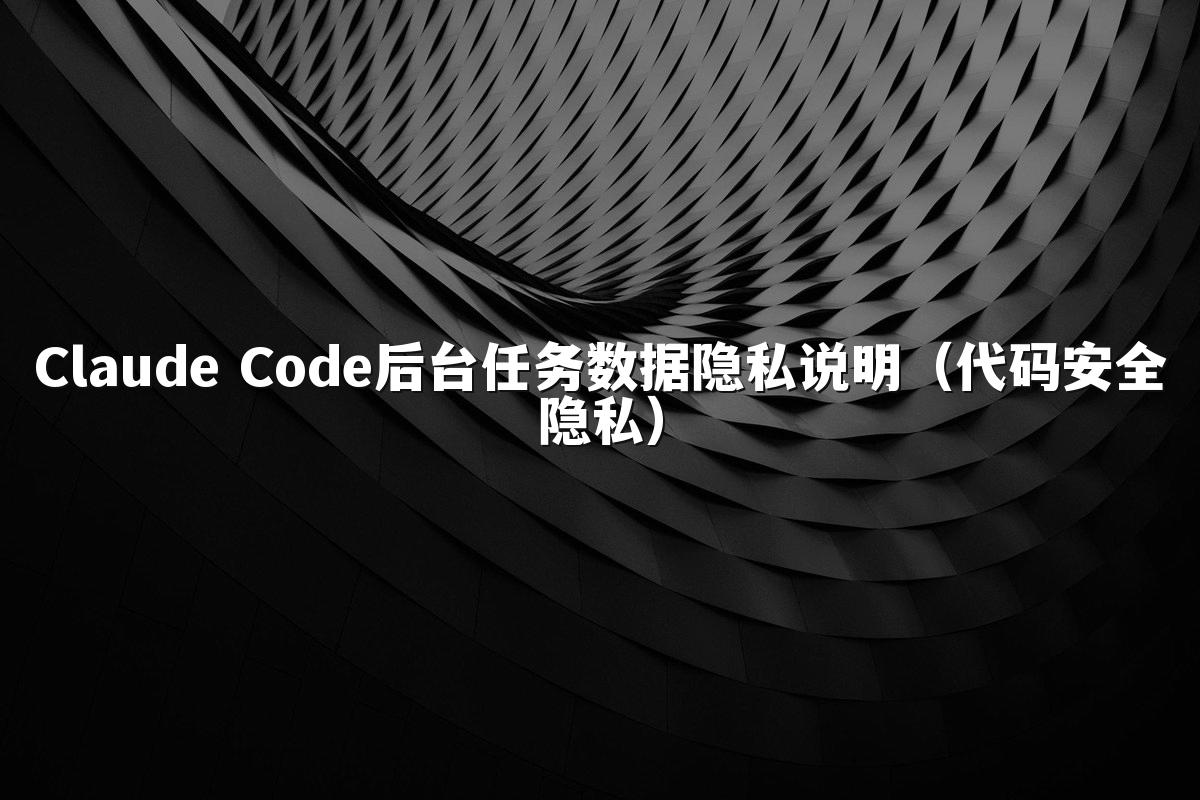 Claude Code后台任务数据隐私说明(代码安全隐私)