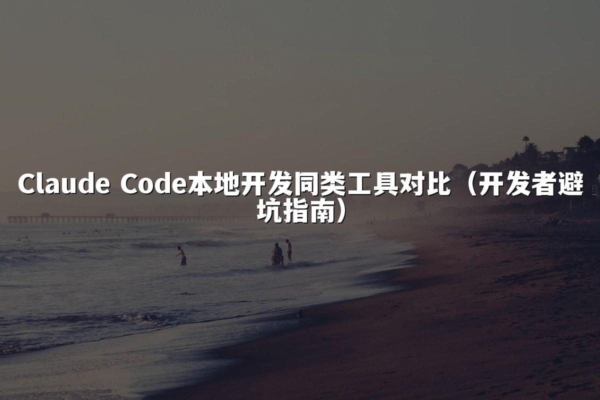 Claude Code本地开发同类工具对比(开发者避坑指南)