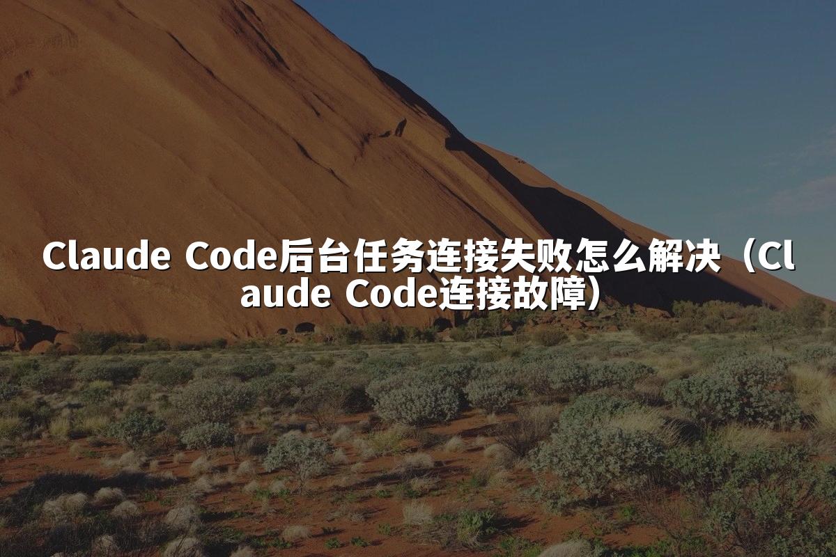 Claude Code后台任务连接失败怎么解决(Claude Code连接故障)