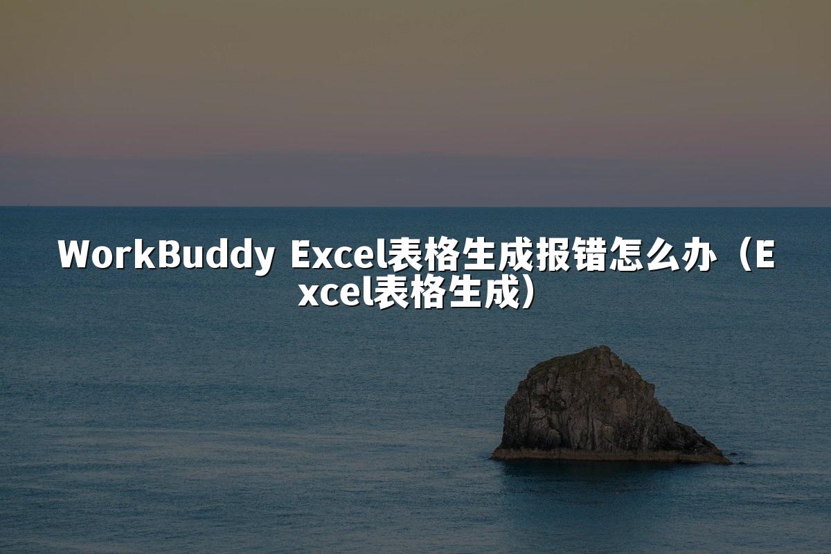 WorkBuddy Excel表格生成报错怎么办(Excel表格生成)