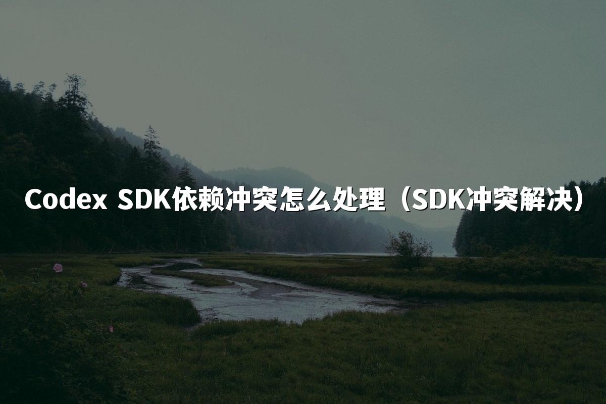 Codex SDK依赖冲突怎么处理（SDK冲突解决）
