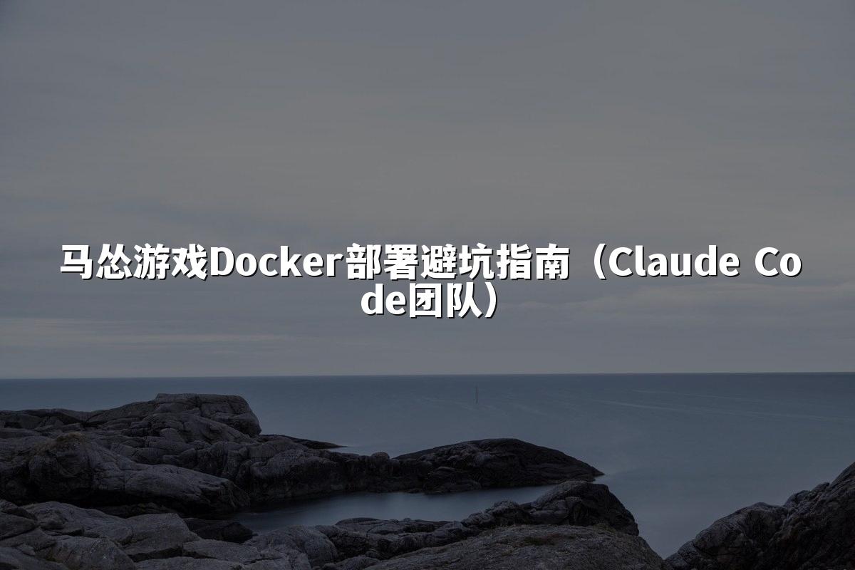 马怂游戏Docker部署避坑指南（Claude Code团队）