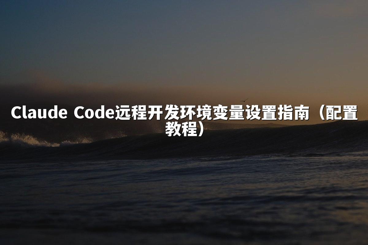 Claude Code远程开发环境变量设置指南(配置教程)