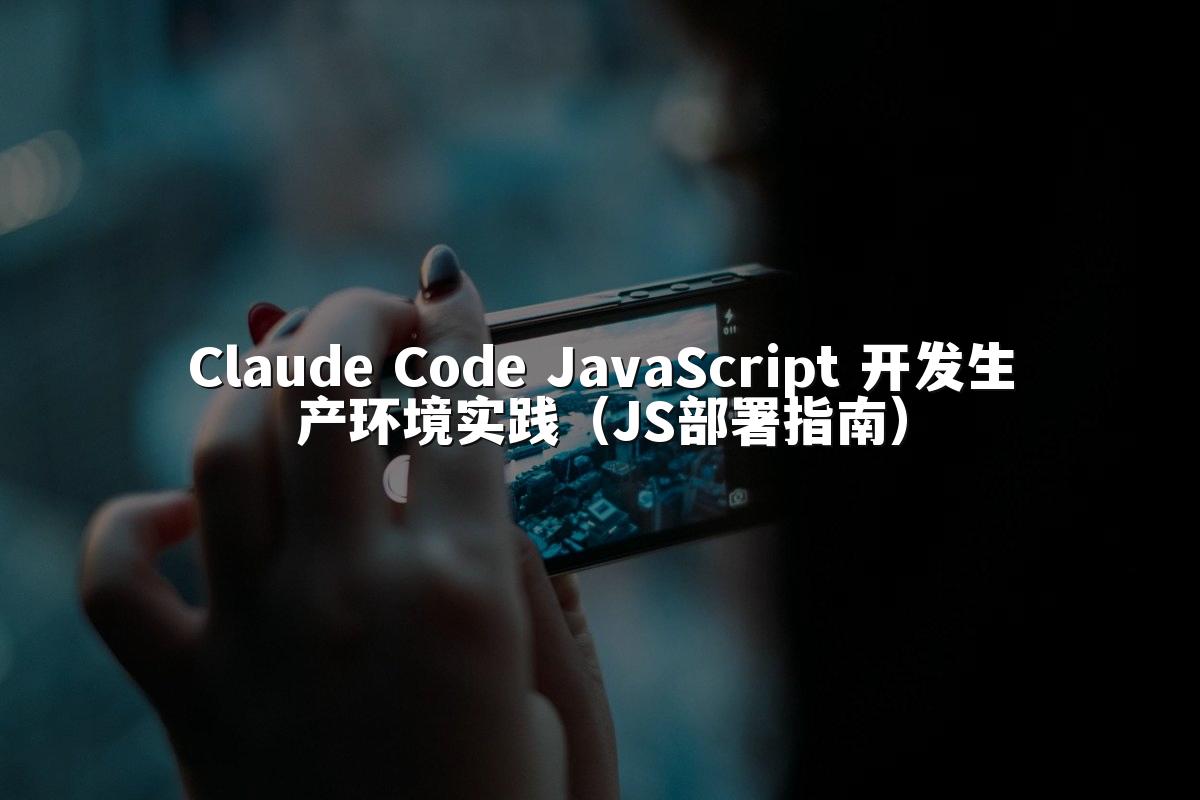 Claude Code JavaScript 开发生产环境实践（JS部署指南）