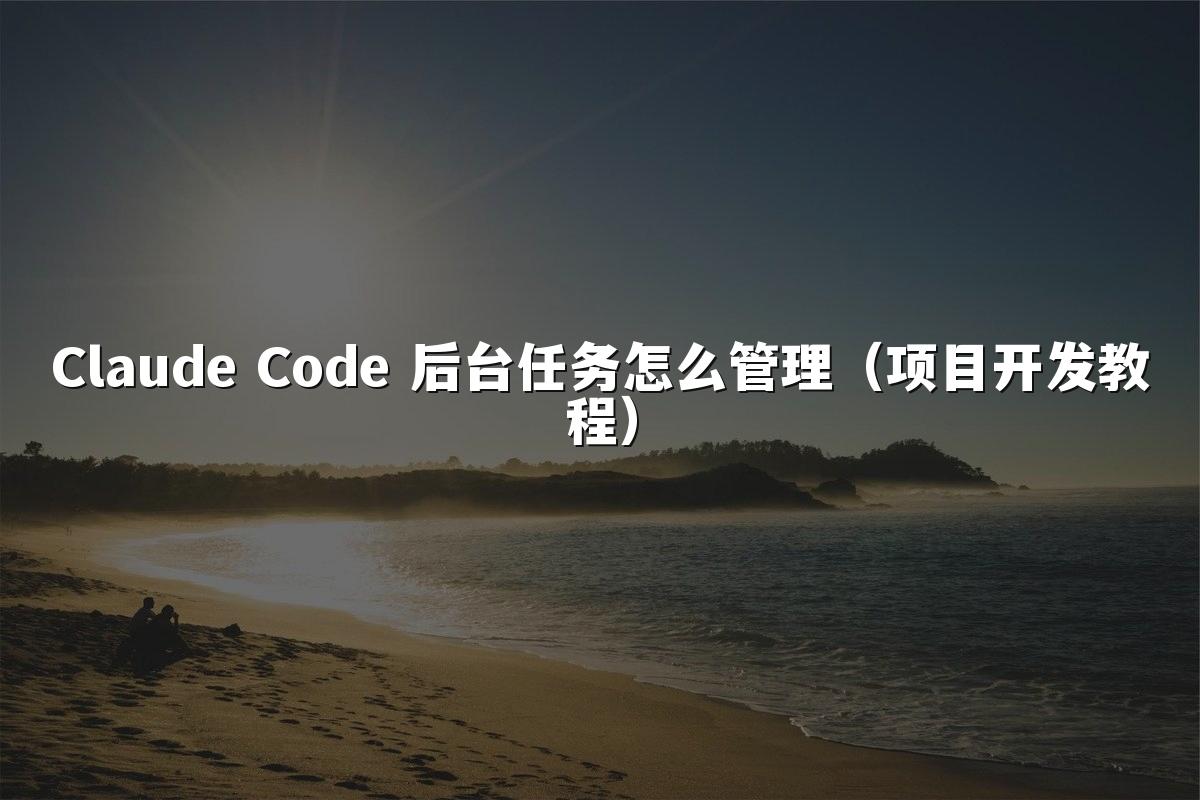 Claude Code 后台任务怎么管理(项目开发教程)