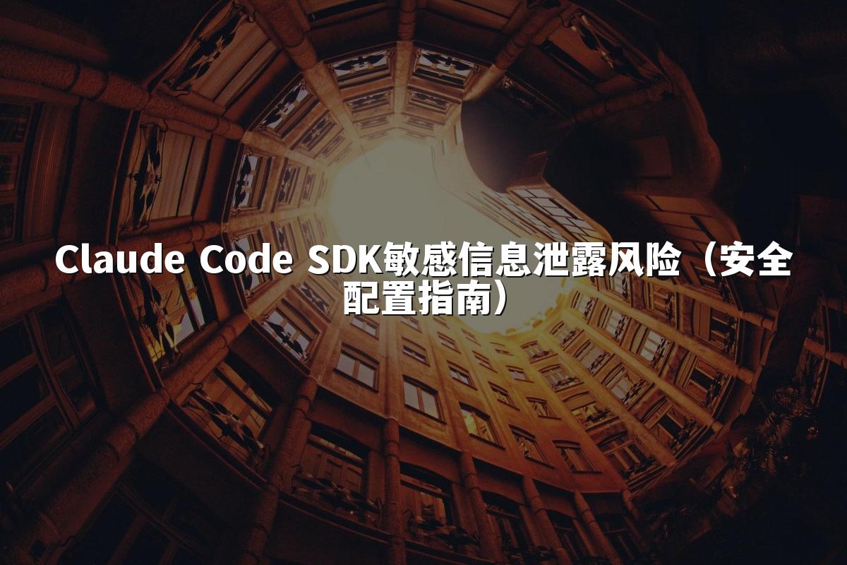 Claude Code SDK敏感信息泄露风险（安全配置指南）