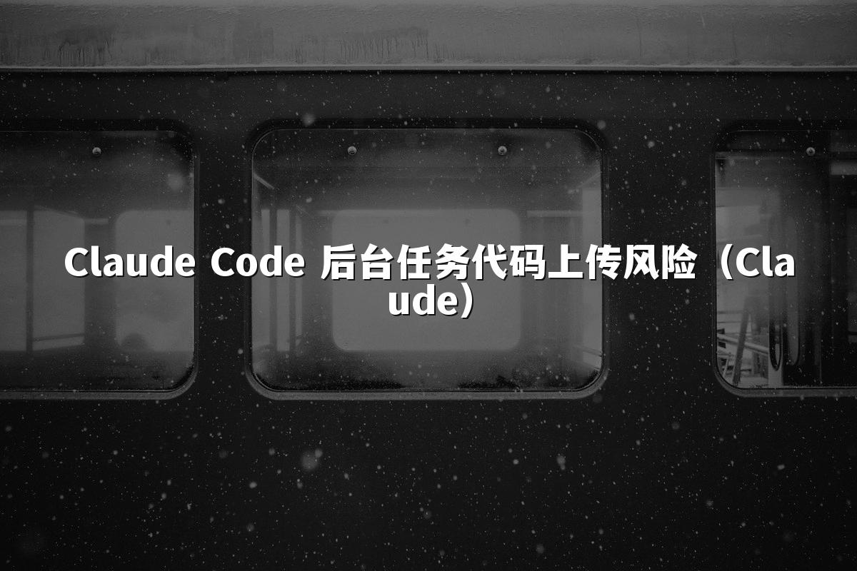 Claude Code 后台任务代码上传风险(Claude)