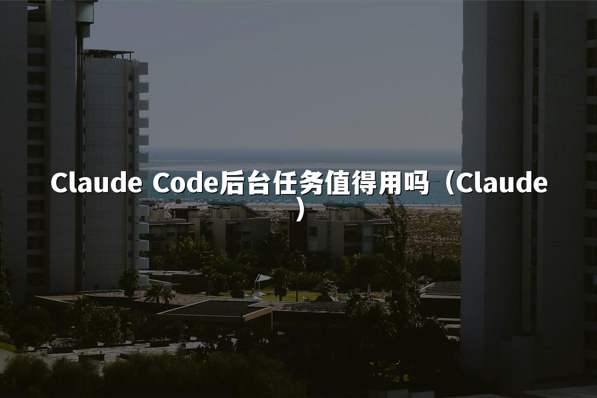 Claude Code后台任务值得用吗(Claude)