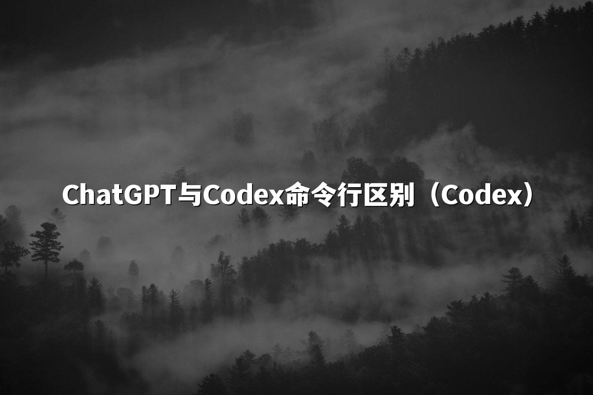 ChatGPT与Codex命令行区别(Codex)