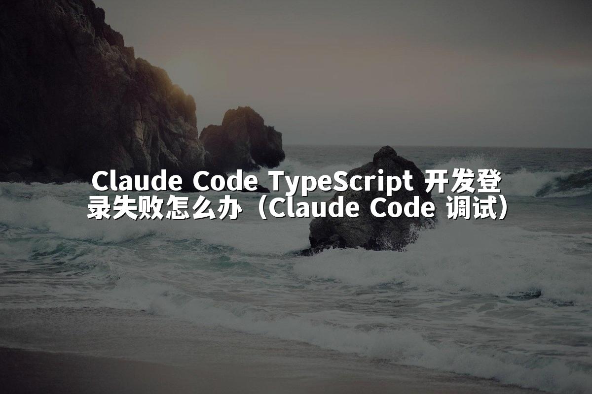 Claude Code TypeScript 开发登录失败怎么办（Claude Code 调试）