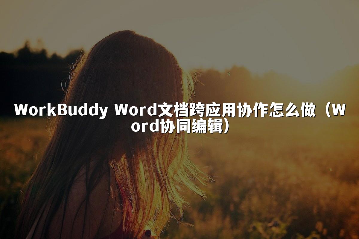 WorkBuddy Word文档跨应用协作怎么做(Word协同编辑)