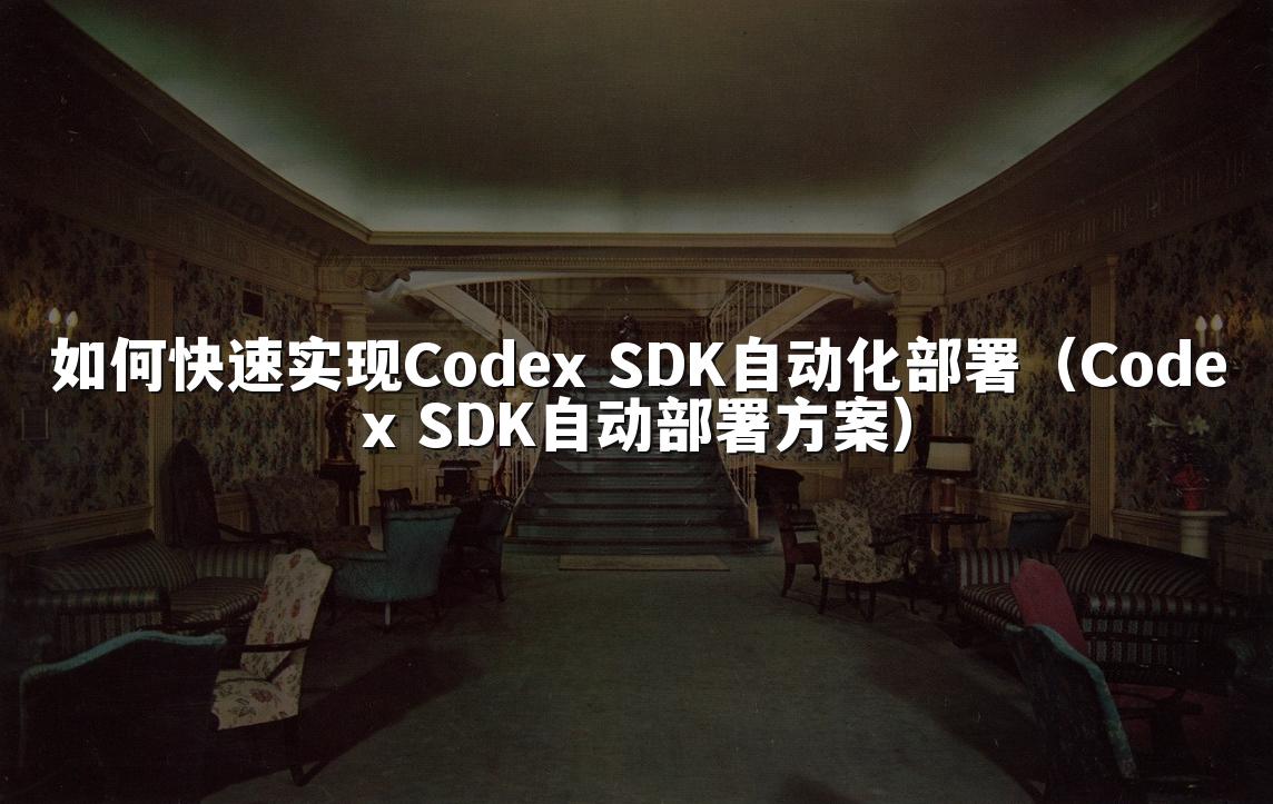 如何快速实现Codex SDK自动化部署（Codex SDK自动部署方案）