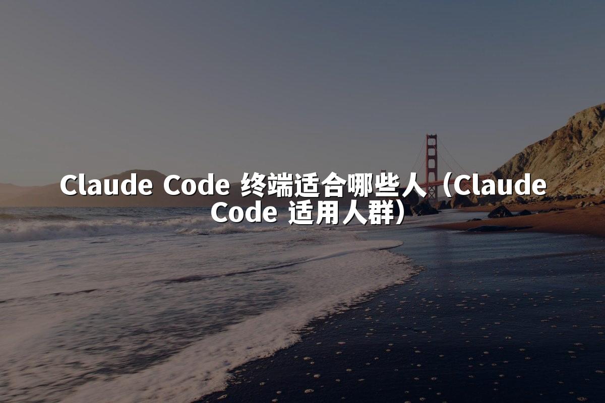 Claude Code 终端适合哪些人（Claude Code 适用人群）