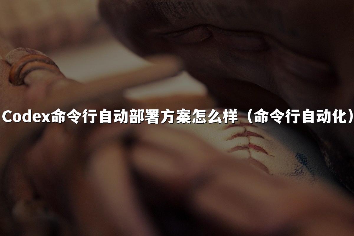 Codex命令行自动部署方案怎么样（命令行自动化）