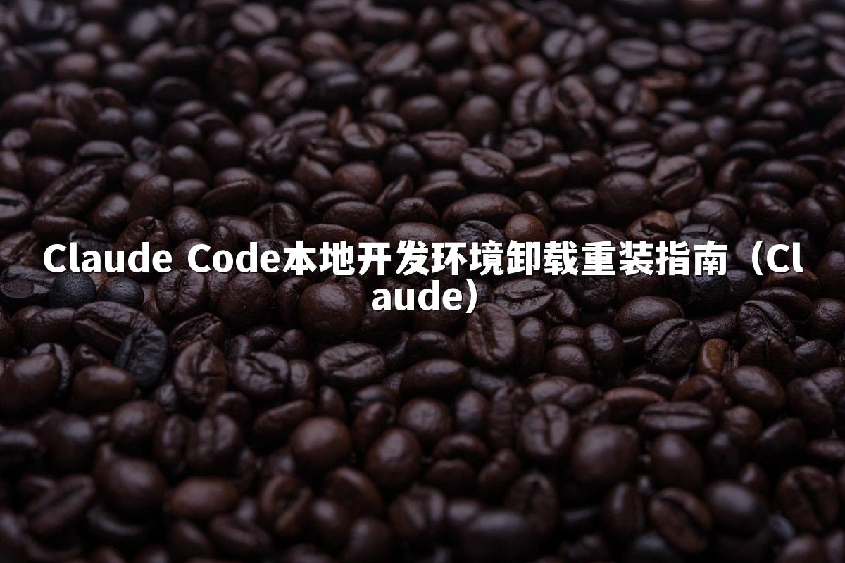Claude Code本地开发环境卸载重装指南（Claude）