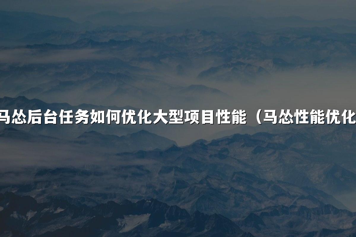马怂后台任务如何优化大型项目性能(马怂性能优化)