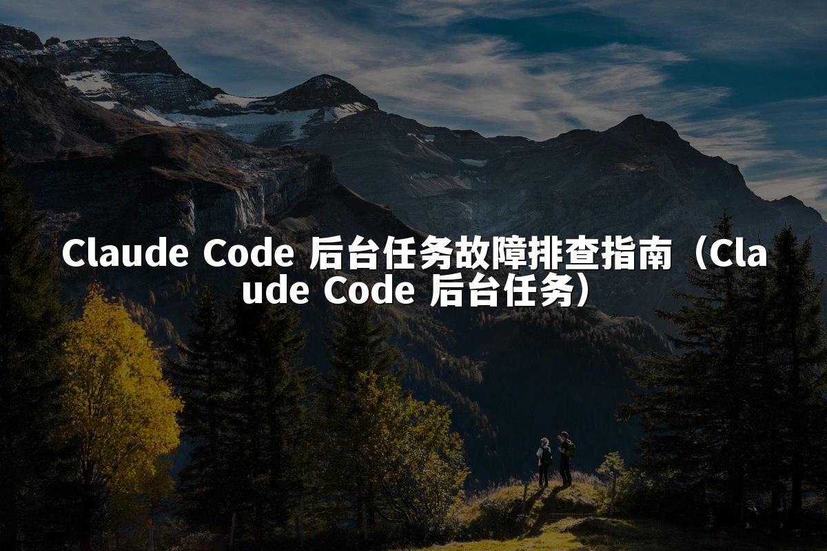 Claude Code 后台任务故障排查指南(Claude Code 后台任务)