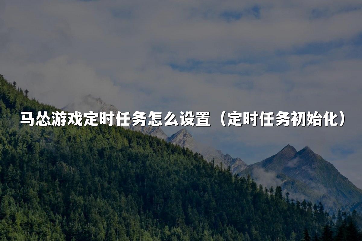 马怂游戏定时任务怎么设置(定时任务初始化)