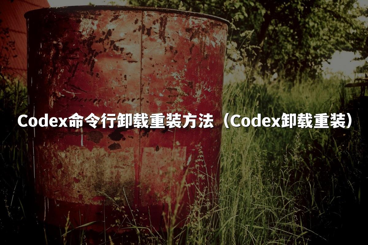 Codex命令行卸载重装方法(Codex卸载重装)