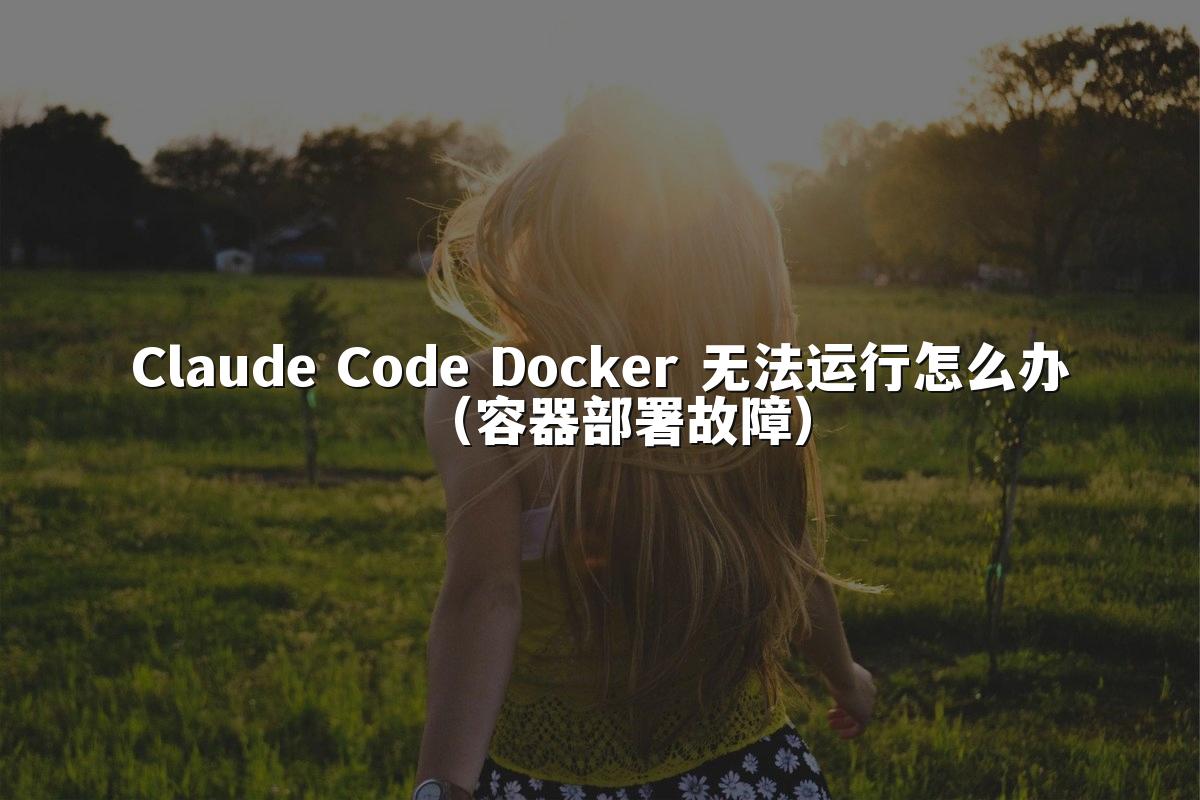Claude Code Docker 无法运行怎么办(容器部署故障)