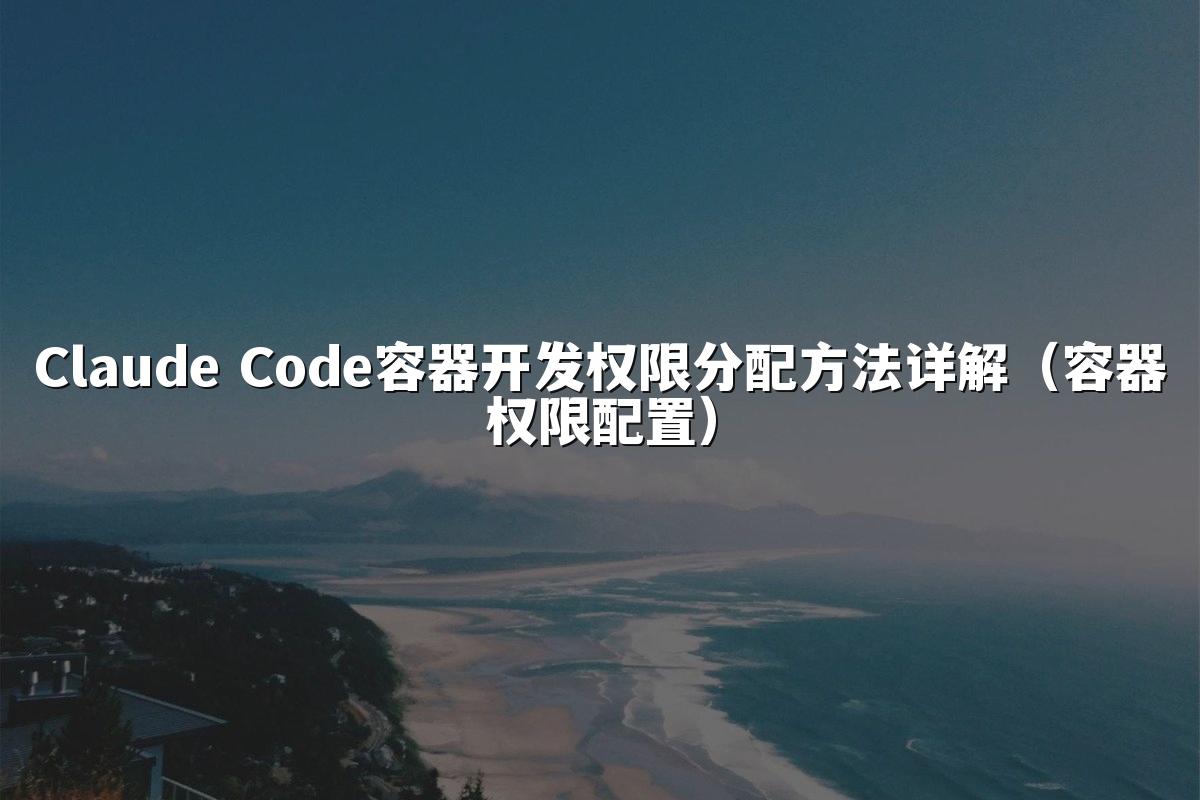 Claude Code容器开发权限分配方法详解(容器权限配置)