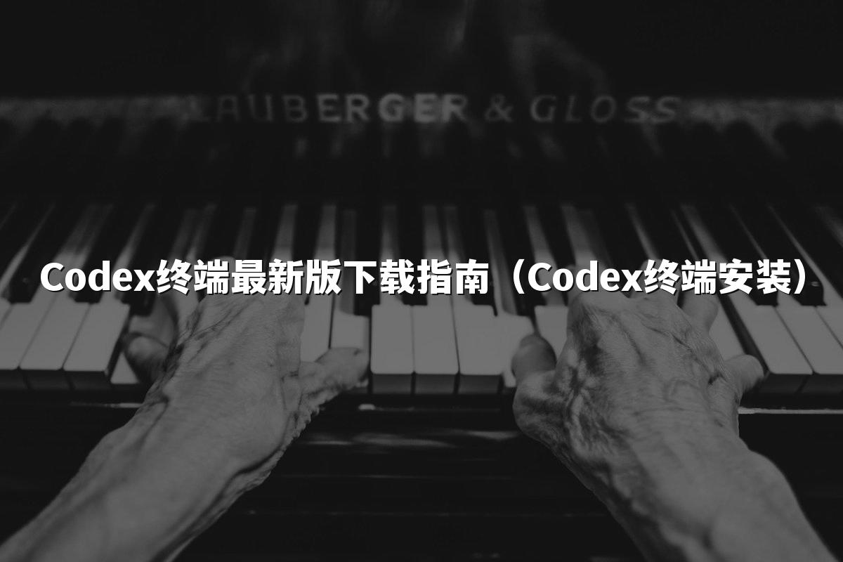 Codex终端最新版下载指南（Codex终端安装）