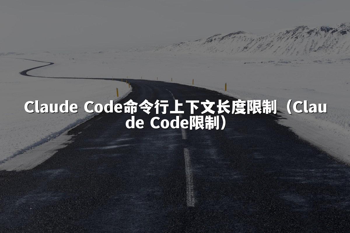 Claude Code命令行上下文长度限制(Claude Code限制)