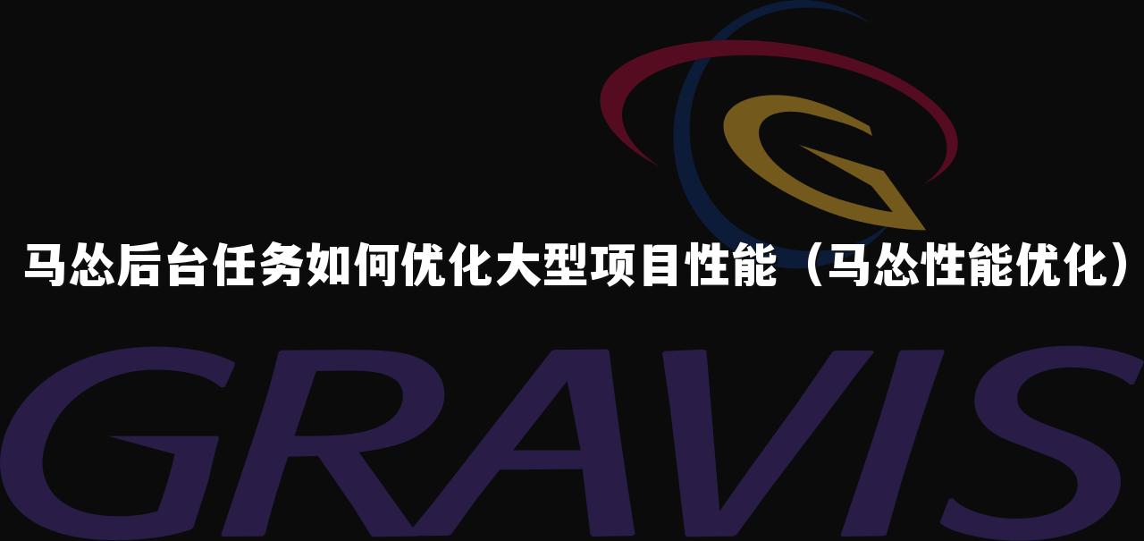 马怂后台任务如何优化大型项目性能(马怂性能优化)