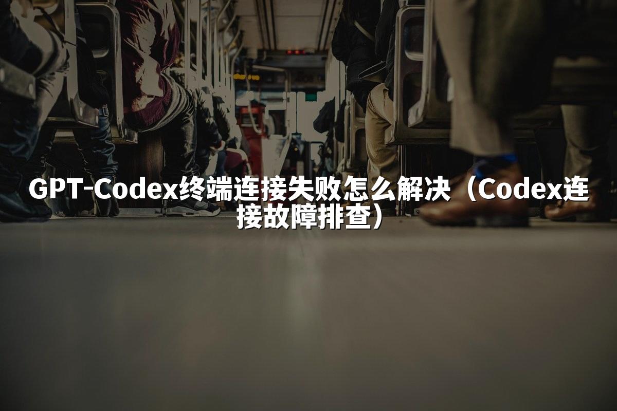 GPT-Codex终端连接失败怎么解决(Codex连接故障排查)