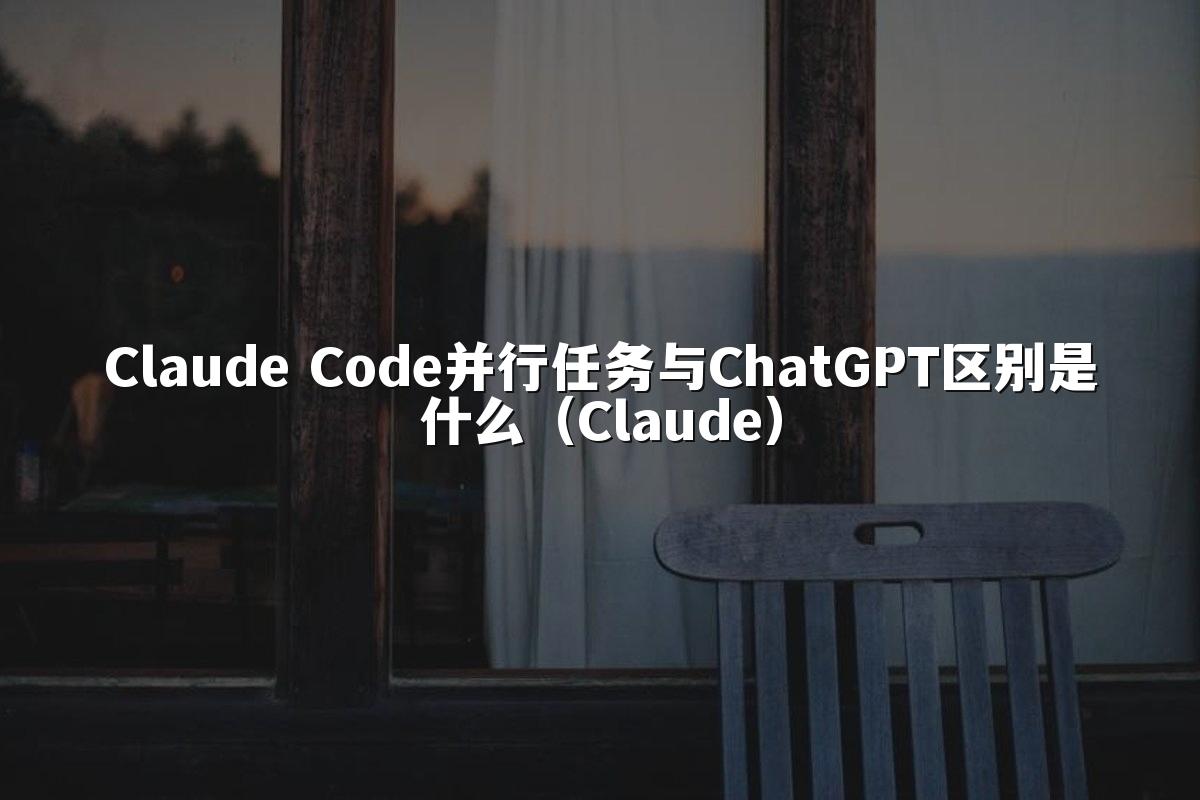 Claude Code并行任务与ChatGPT区别是什么（Claude）