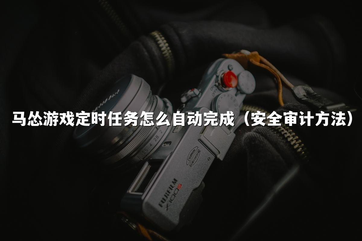 马怂游戏定时任务怎么自动完成(安全审计方法)