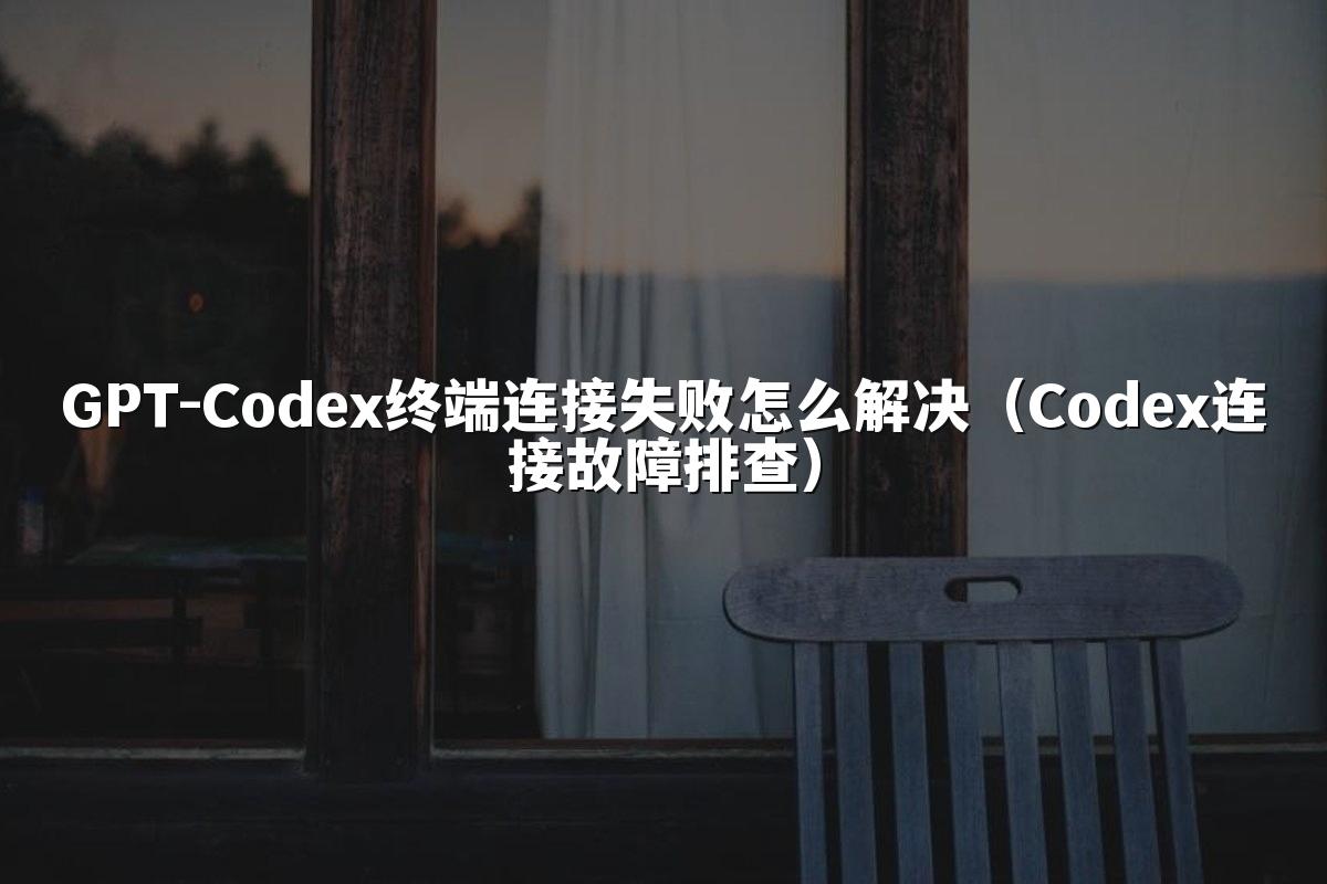 GPT-Codex终端连接失败怎么解决(Codex连接故障排查)