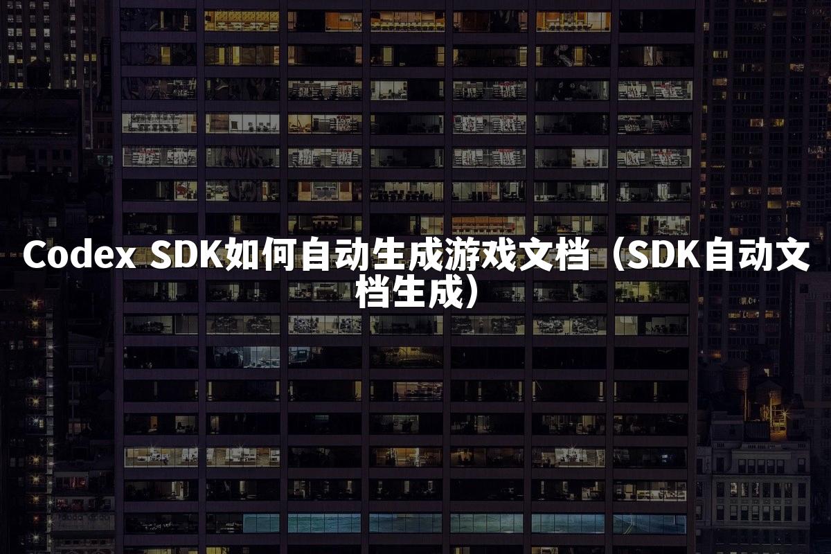 Codex SDK如何自动生成游戏文档(SDK自动文档生成)