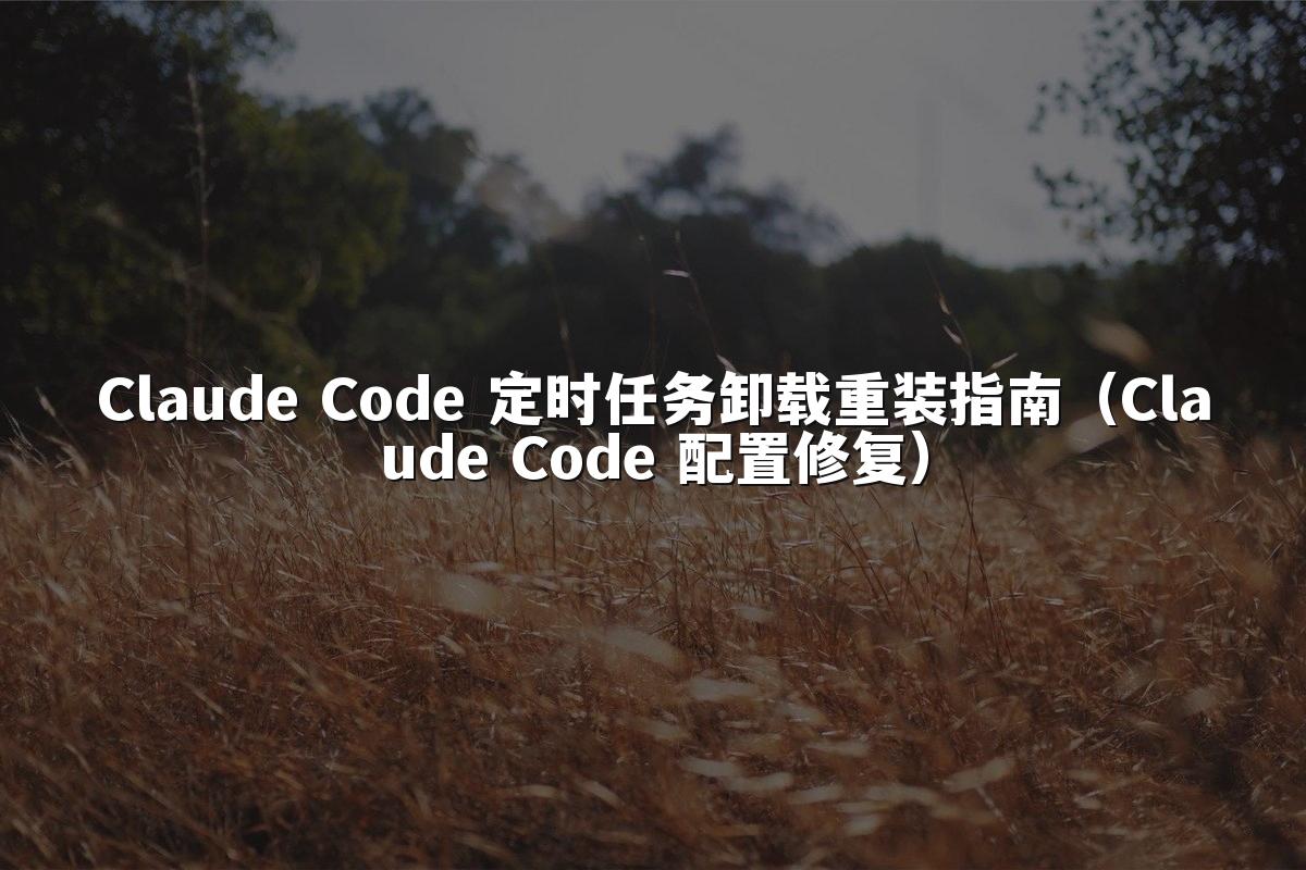 Claude Code 定时任务卸载重装指南(Claude Code 配置修复)