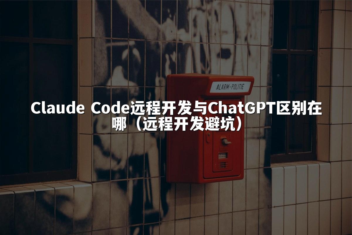Claude Code远程开发与ChatGPT区别在哪(远程开发避坑)