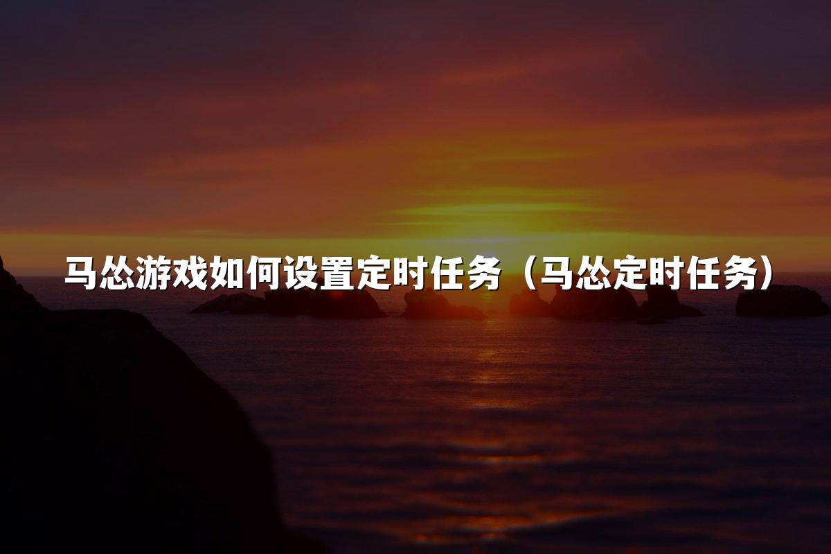 马怂游戏如何设置定时任务（马怂定时任务）