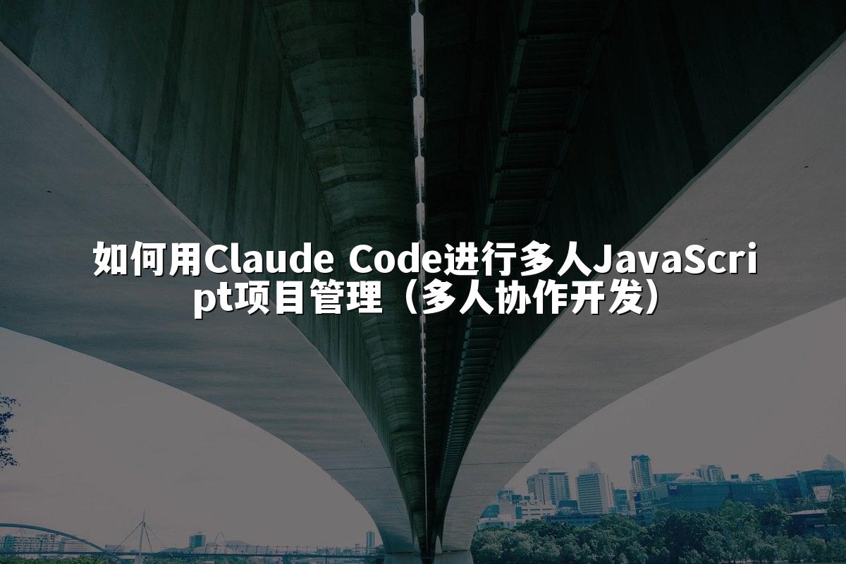 如何用Claude Code进行多人JavaScript项目管理（多人协作开发）