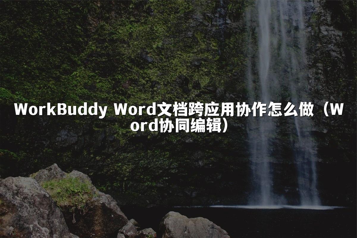 WorkBuddy Word文档跨应用协作怎么做(Word协同编辑)