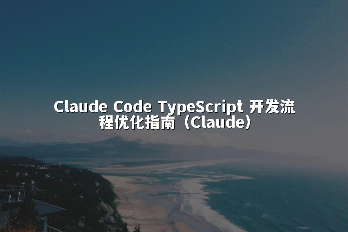 Claude Code TypeScript 开发流程优化指南（Claude）