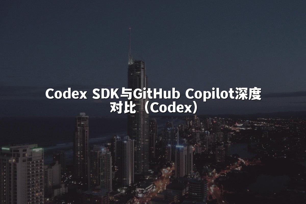 Codex SDK与GitHub Copilot深度对比(Codex)