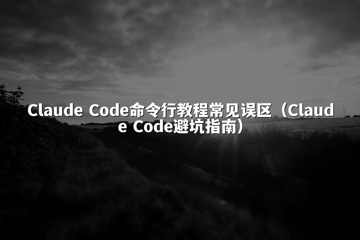 Claude Code命令行教程常见误区(Claude Code避坑指南)