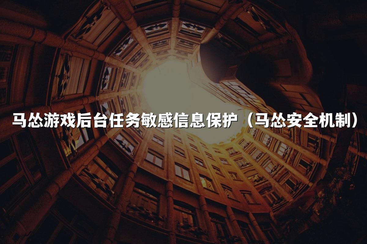 马怂游戏后台任务敏感信息保护(马怂安全机制)
