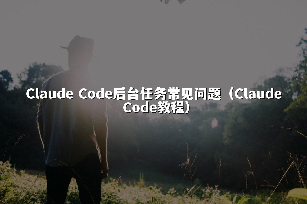 Claude Code后台任务常见问题(Claude Code教程)